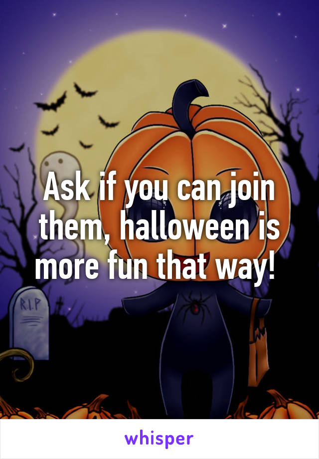 Ask if you can join them, halloween is more fun that way! 