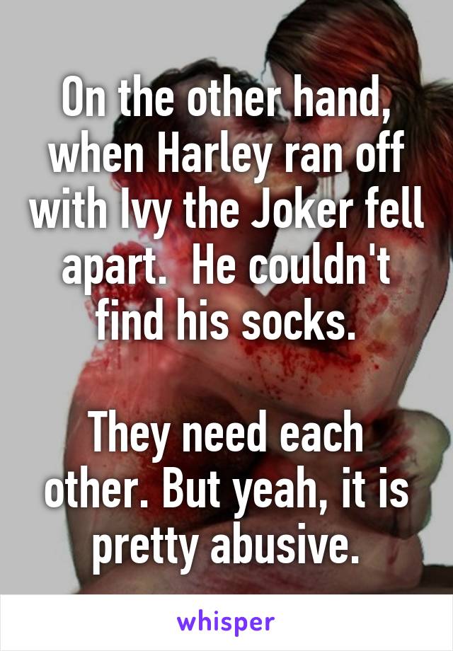 On the other hand, when Harley ran off with Ivy the Joker fell apart.  He couldn't find his socks.

They need each other. But yeah, it is pretty abusive.