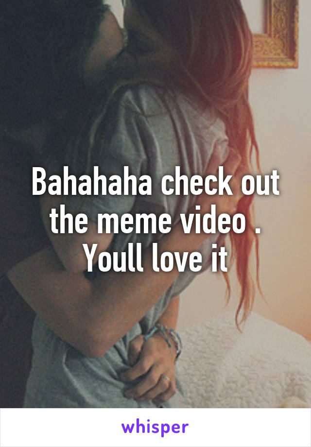 Bahahaha check out the meme video . Youll love it