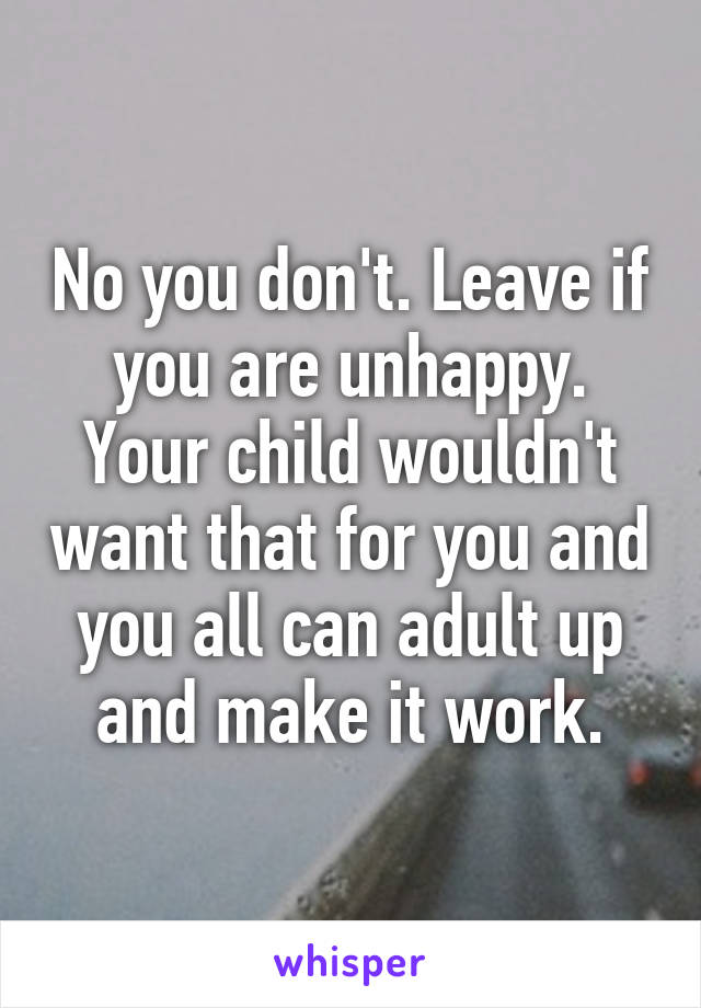 No you don't. Leave if you are unhappy. Your child wouldn't want that for you and you all can adult up and make it work.