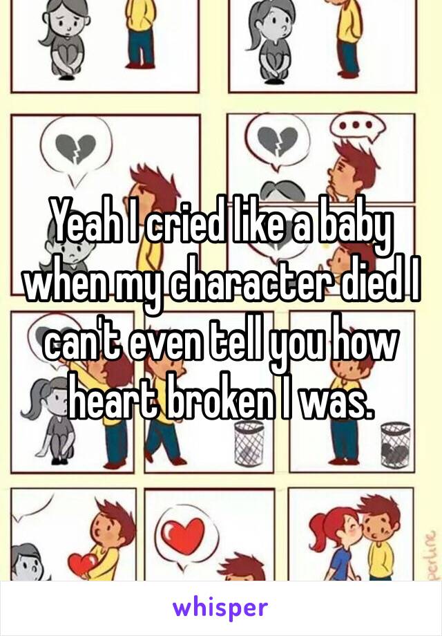 Yeah I cried like a baby when my character died I can't even tell you how heart broken I was. 
