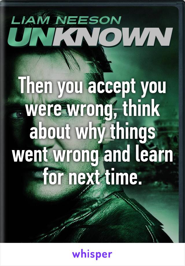 Then you accept you were wrong, think about why things went wrong and learn for next time.