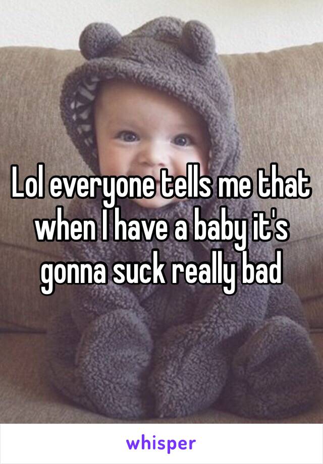 Lol everyone tells me that when I have a baby it's gonna suck really bad