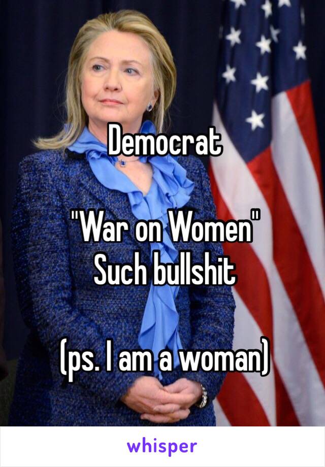 Democrat

"War on Women"
Such bullshit

(ps. I am a woman)
