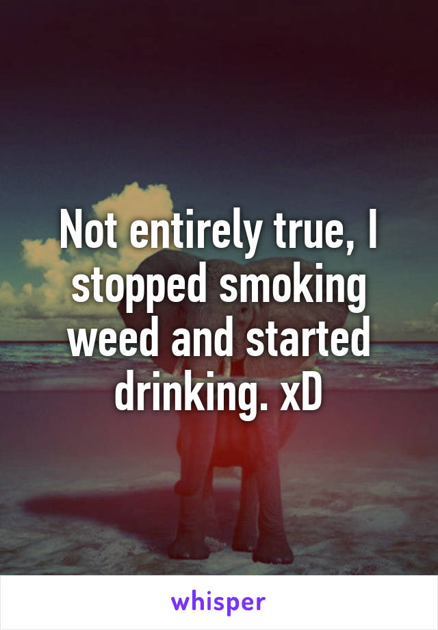 Not entirely true, I stopped smoking weed and started drinking. xD