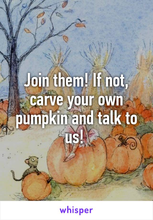 Join them! If not, carve your own pumpkin and talk to us! 
