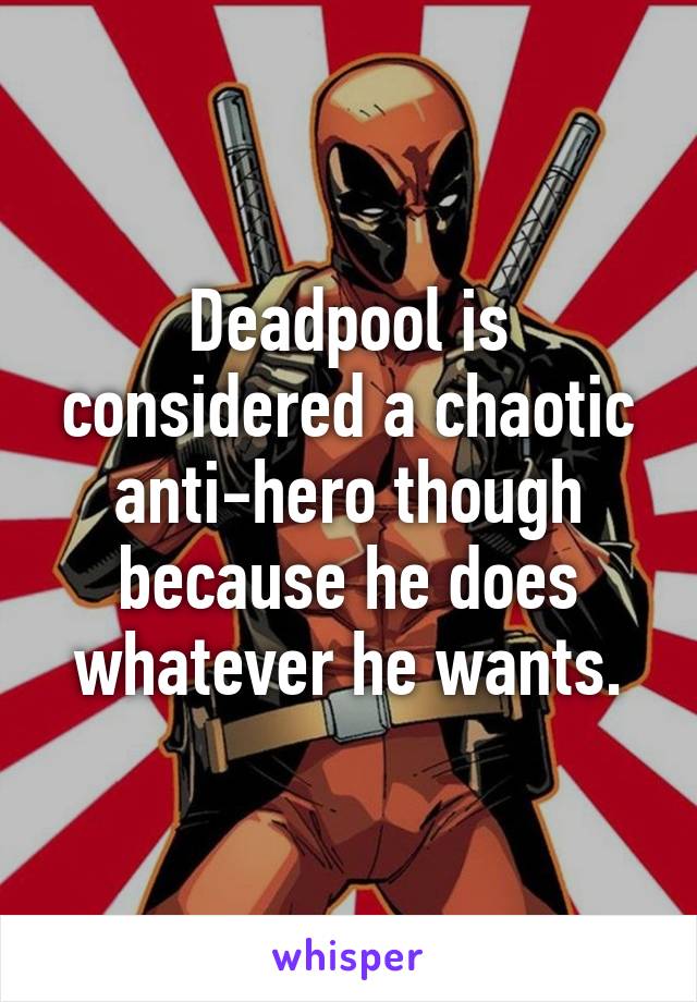 Deadpool is considered a chaotic anti-hero though because he does whatever he wants.