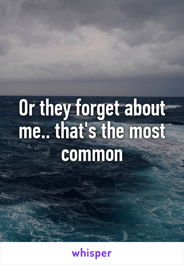 Or they forget about me.. that's the most common