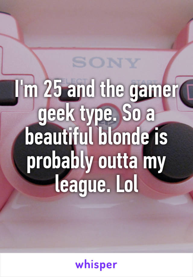 I'm 25 and the gamer geek type. So a beautiful blonde is probably outta my league. Lol