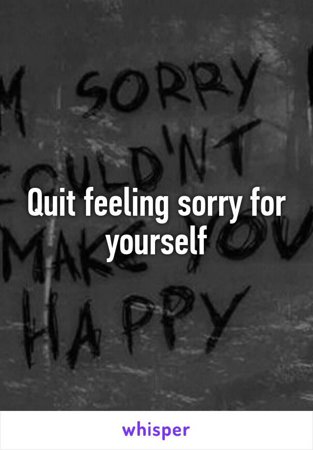 Quit feeling sorry for yourself