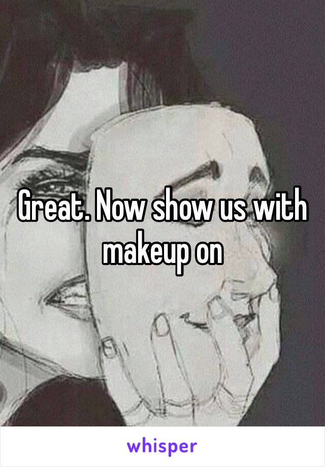 Great. Now show us with makeup on