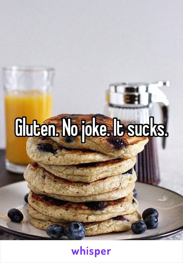 Gluten. No joke. It sucks. 