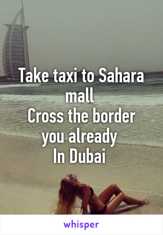 Take taxi to Sahara mall 
Cross the border you already 
In Dubai 