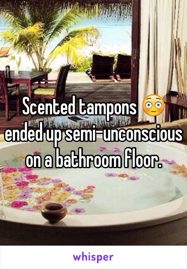 Scented tampons 😳 ended up semi-unconscious on a bathroom floor. 