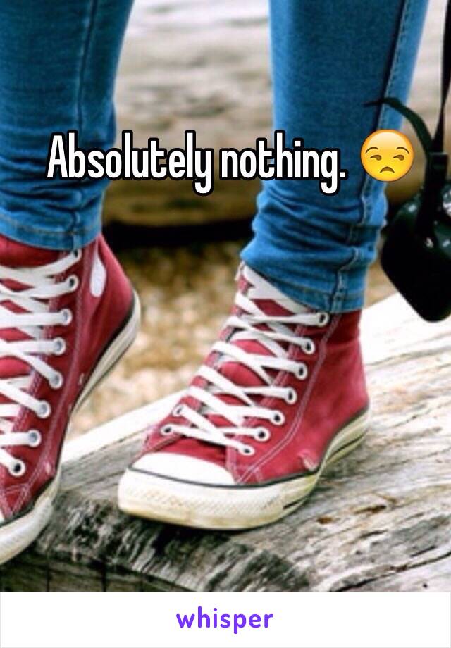 Absolutely nothing. 😒