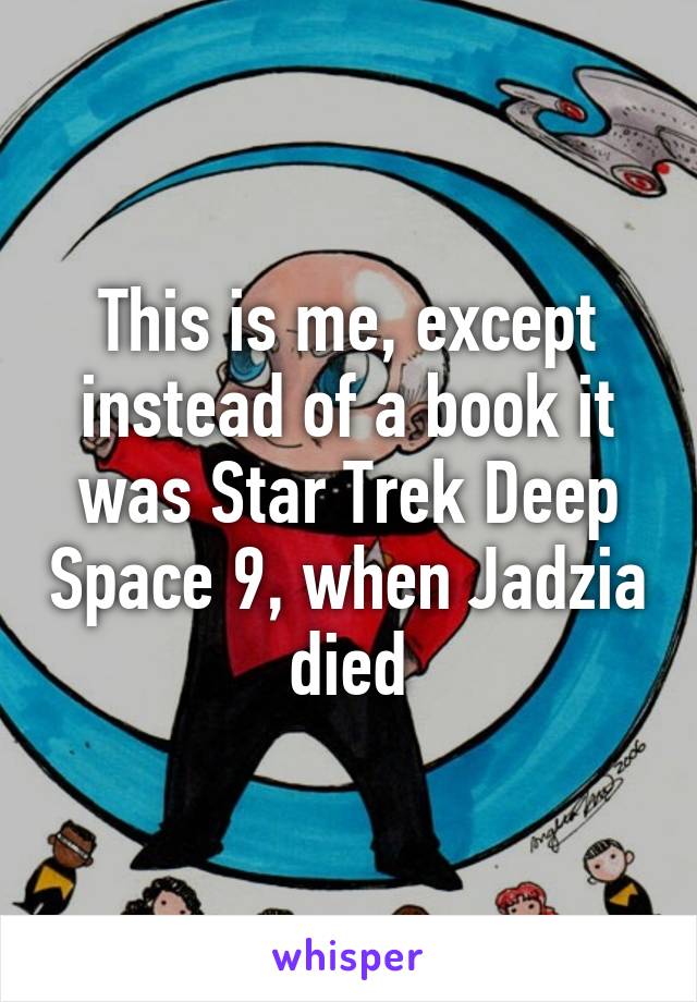 This is me, except instead of a book it was Star Trek Deep Space 9, when Jadzia died