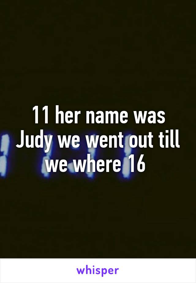 11 her name was Judy we went out till we where 16 