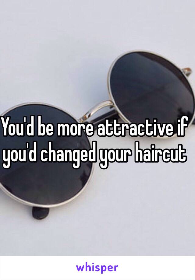 You'd be more attractive if you'd changed your haircut