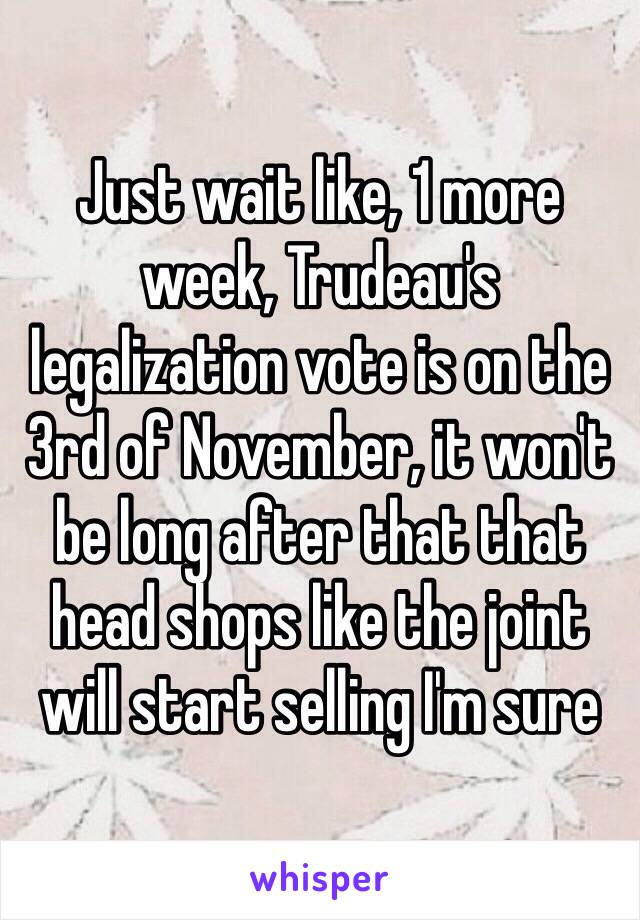 Just wait like, 1 more week, Trudeau's legalization vote is on the 3rd of November, it won't be long after that that head shops like the joint will start selling I'm sure