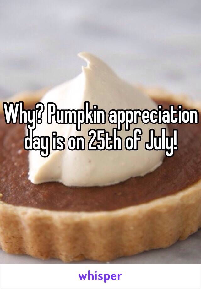 Why? Pumpkin appreciation day is on 25th of July!