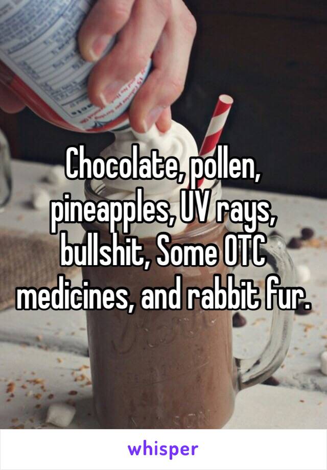 Chocolate, pollen, pineapples, UV rays, bullshit, Some OTC medicines, and rabbit fur. 