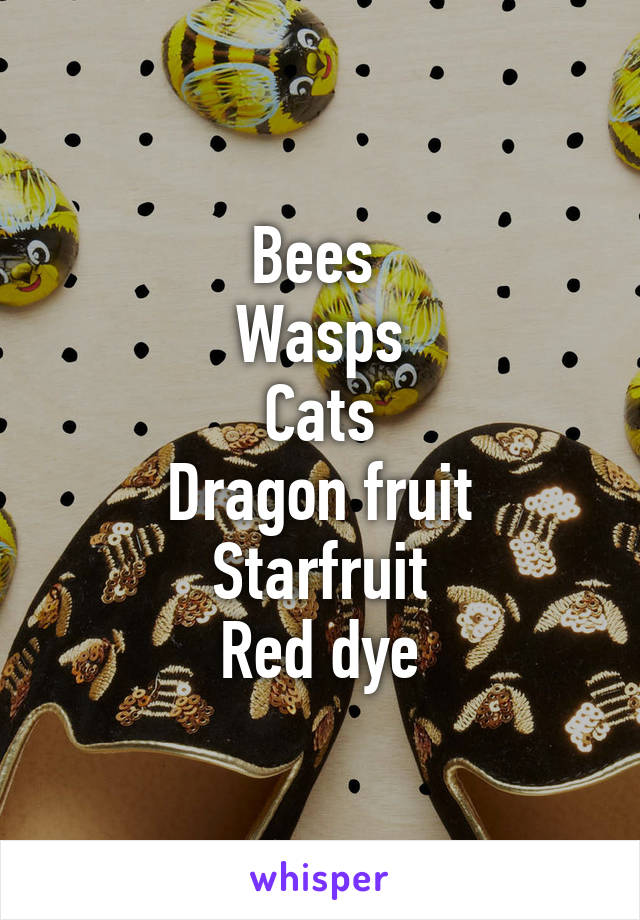 Bees 
Wasps
Cats
Dragon fruit
Starfruit
Red dye