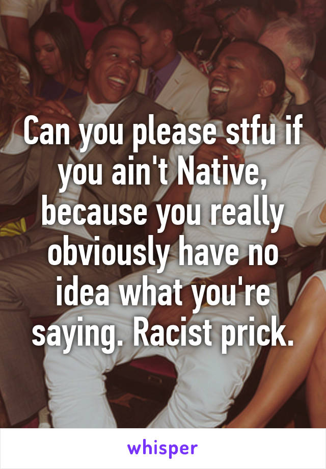 Can you please stfu if you ain't Native, because you really obviously have no idea what you're saying. Racist prick.