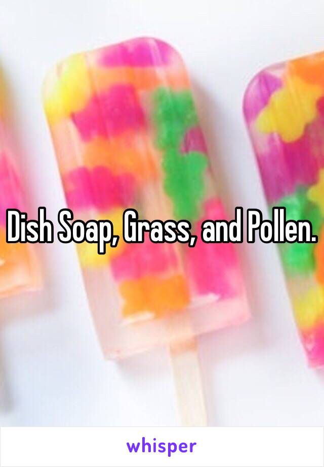 Dish Soap, Grass, and Pollen. 