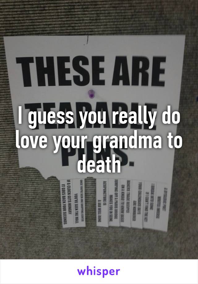 I guess you really do love your grandma to death