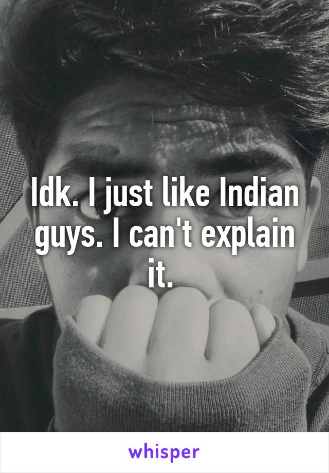 Idk. I just like Indian guys. I can't explain it. 