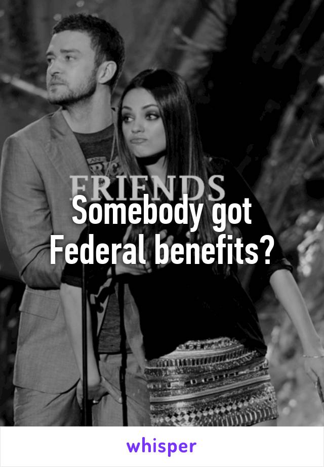 Somebody got Federal benefits?