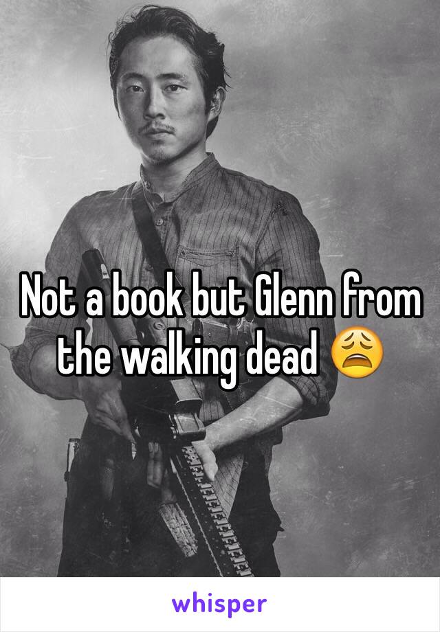 Not a book but Glenn from the walking dead 😩