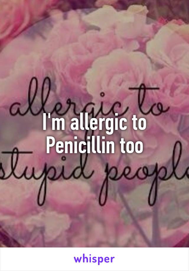 I'm allergic to Penicillin too