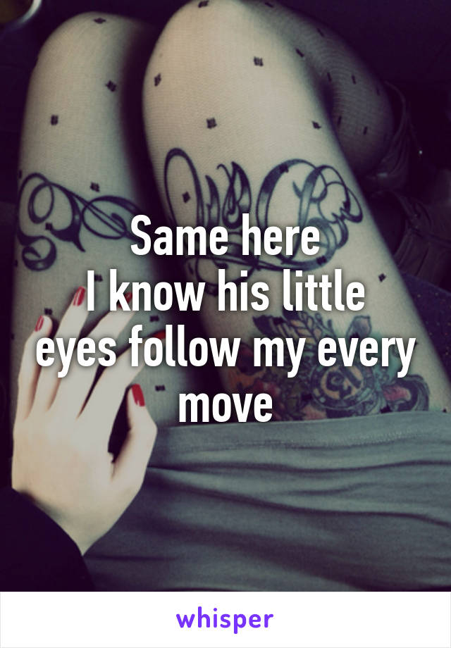 Same here
I know his little eyes follow my every move