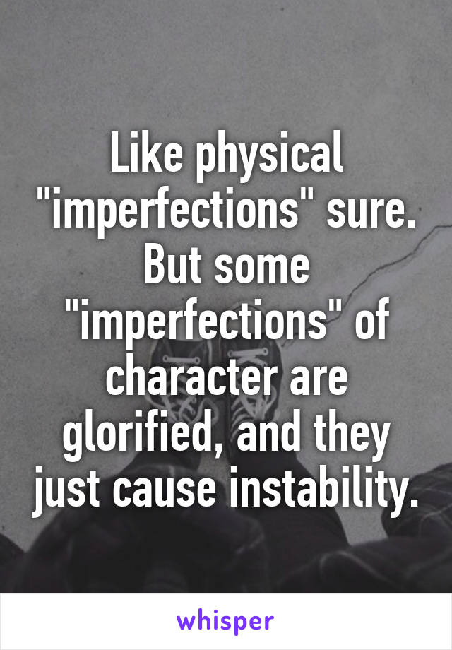 Like physical "imperfections" sure. But some "imperfections" of character are glorified, and they just cause instability.