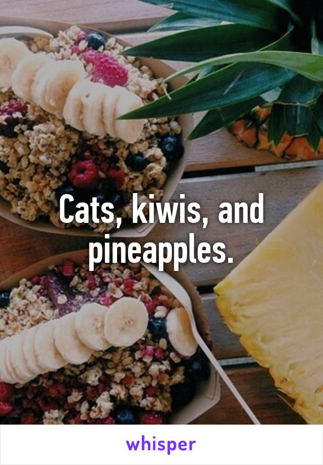 Cats, kiwis, and pineapples.