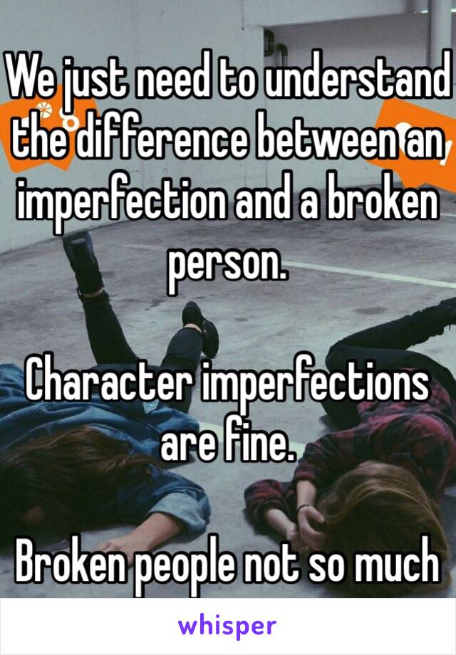 We just need to understand the difference between an imperfection and a broken person.

Character imperfections are fine.

Broken people not so much