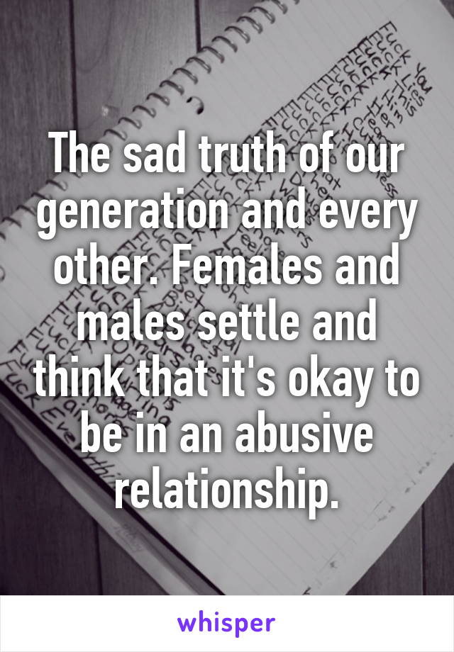 The sad truth of our generation and every other. Females and males settle and think that it's okay to be in an abusive relationship.