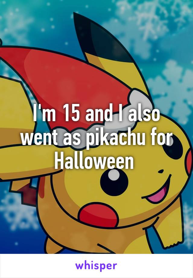 I'm 15 and I also went as pikachu for Halloween 