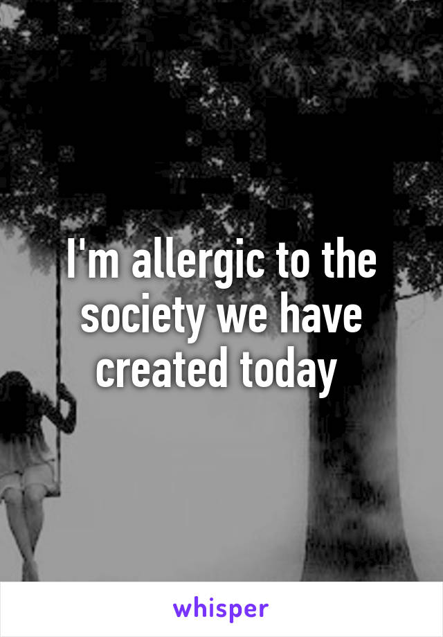 I'm allergic to the society we have created today 