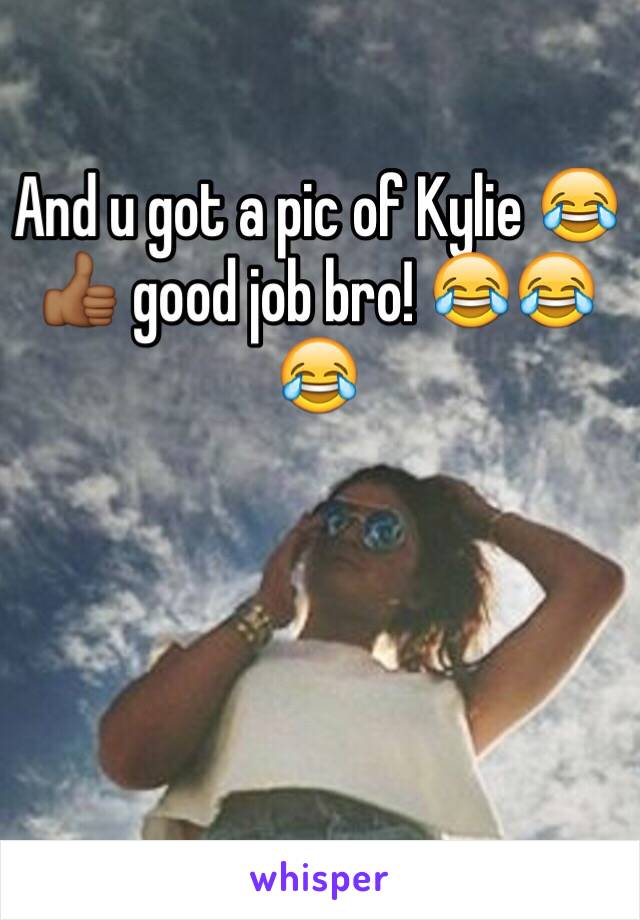 And u got a pic of Kylie 😂👍🏾 good job bro! 😂😂😂