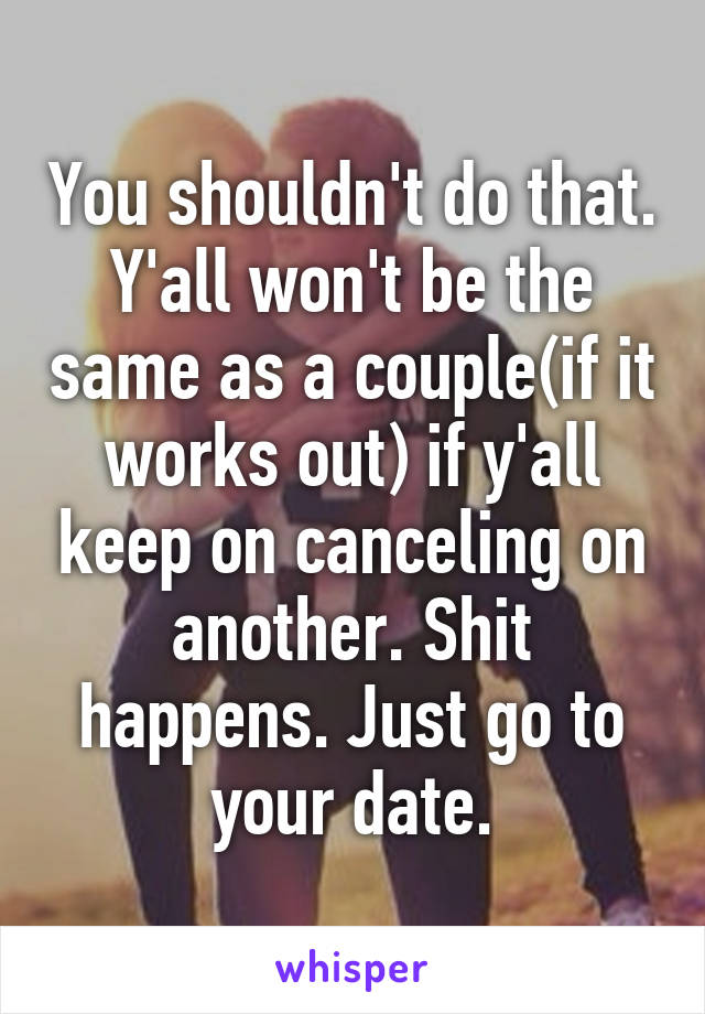 You shouldn't do that. Y'all won't be the same as a couple(if it works out) if y'all keep on canceling on another. Shit happens. Just go to your date.
