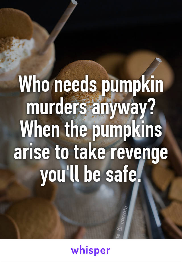 Who needs pumpkin murders anyway? When the pumpkins arise to take revenge you'll be safe.