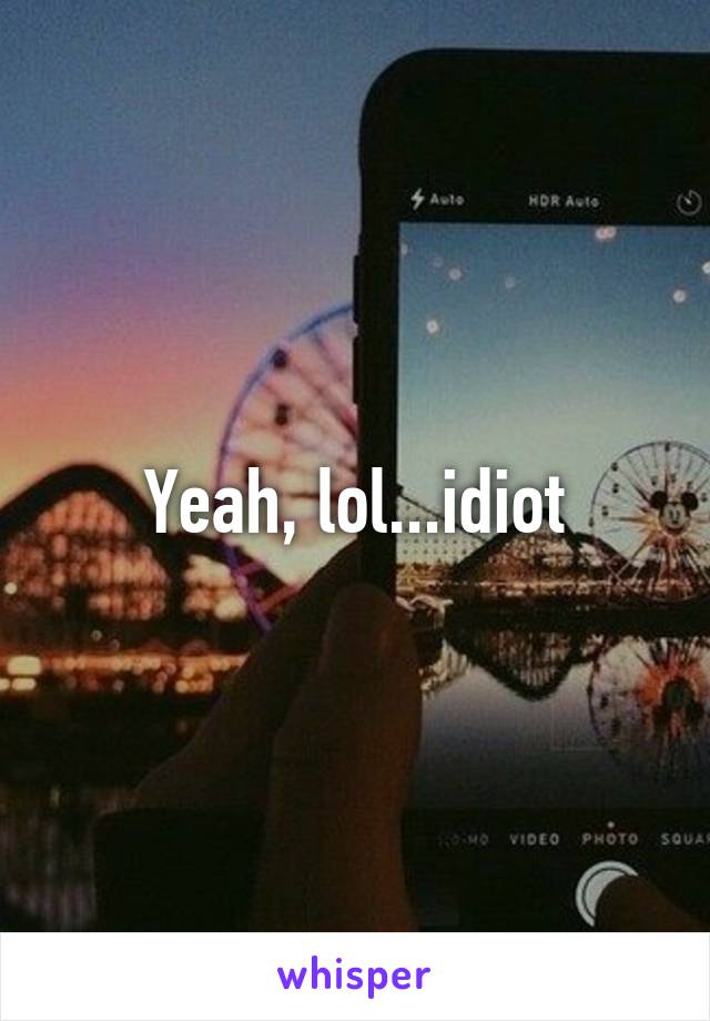 Yeah, lol...idiot