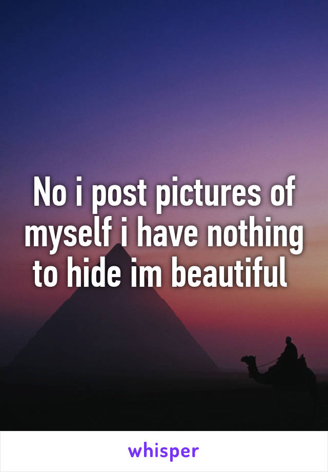 No i post pictures of myself i have nothing to hide im beautiful 