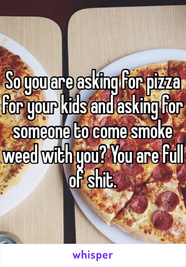So you are asking for pizza for your kids and asking for someone to come smoke weed with you? You are full of shit. 