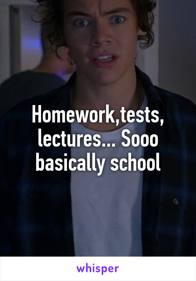 Homework,tests, lectures... Sooo basically school