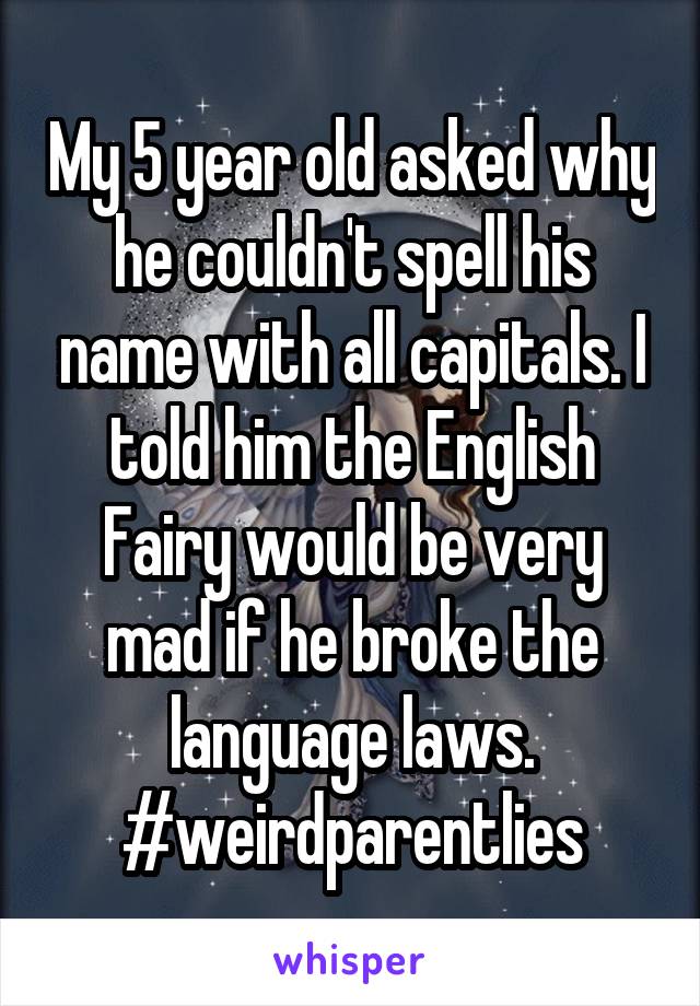 My 5 year old asked why he couldn't spell his name with all capitals. I told him the English Fairy would be very mad if he broke the language laws. #weirdparentlies