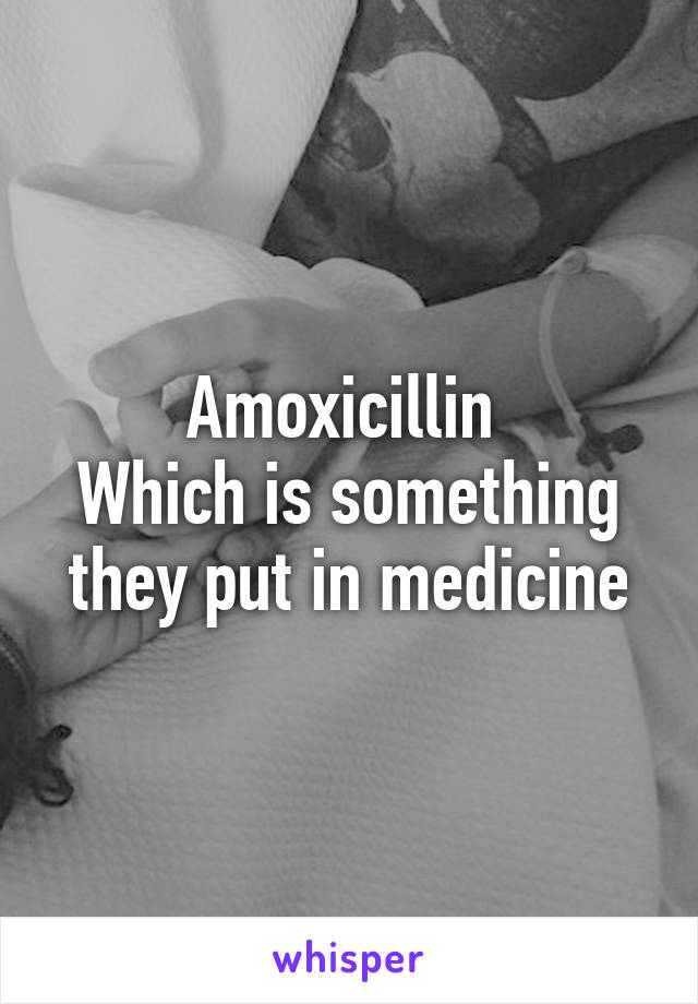 Amoxicillin 
Which is something they put in medicine