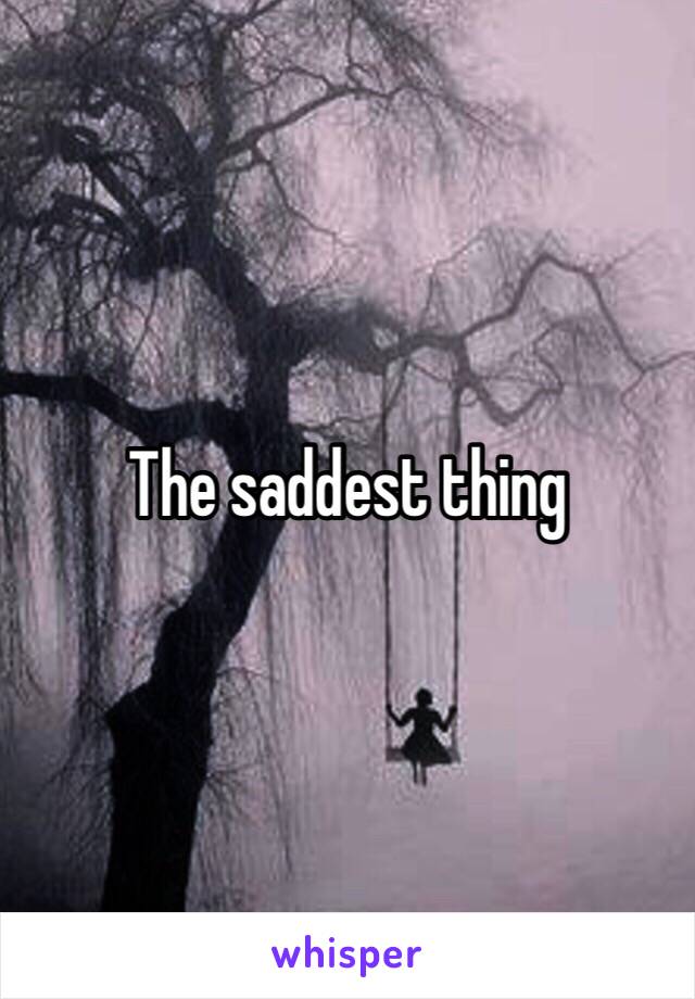 The saddest thing 